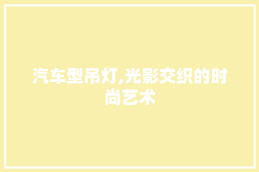 汽车型吊灯,光影交织的时尚艺术
