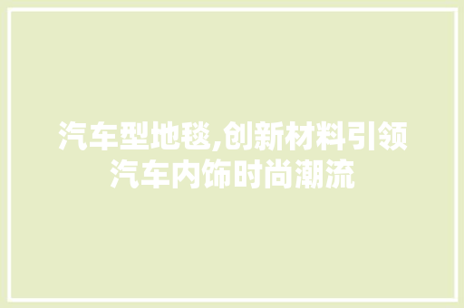 汽车型地毯,创新材料引领汽车内饰时尚潮流 底盘配件
