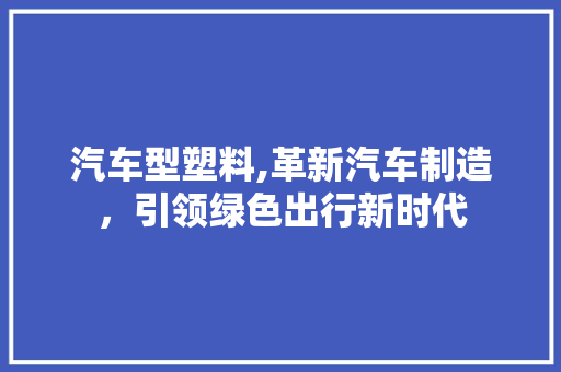汽车型塑料,革新汽车制造，引领绿色出行新时代 蓄电池配件