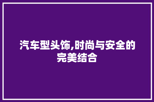 汽车型头饰,时尚与安全的完美结合