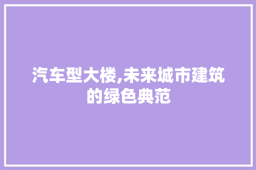 汽车型大楼,未来城市建筑的绿色典范