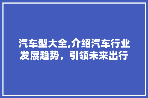 汽车型大全,介绍汽车行业发展趋势，引领未来出行
