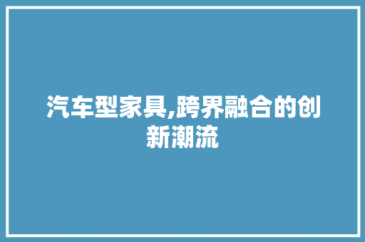 汽车型家具,跨界融合的创新潮流