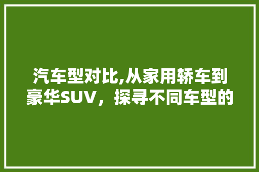 汽车型对比,从家用轿车到豪华SUV，探寻不同车型的独特魅力
