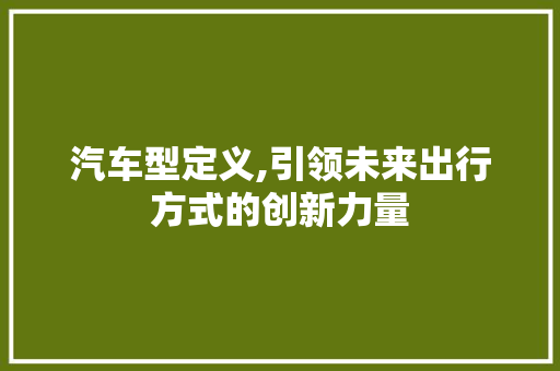 汽车型定义,引领未来出行方式的创新力量