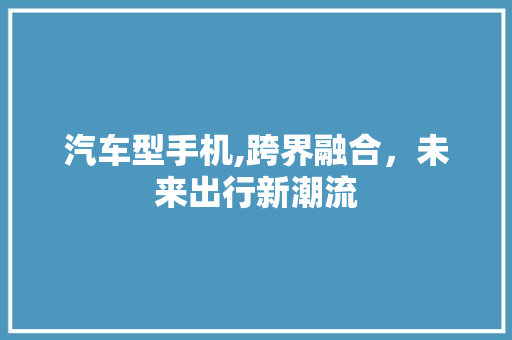 汽车型手机,跨界融合，未来出行新潮流