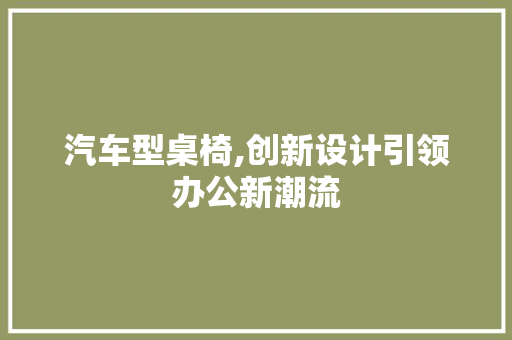 汽车型桌椅,创新设计引领办公新潮流