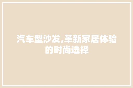 汽车型沙发,革新家居体验的时尚选择