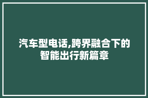 汽车型电话,跨界融合下的智能出行新篇章
