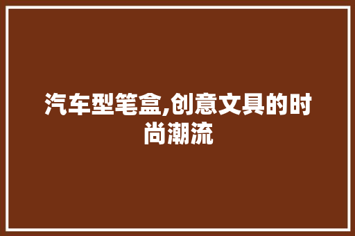 汽车型笔盒,创意文具的时尚潮流