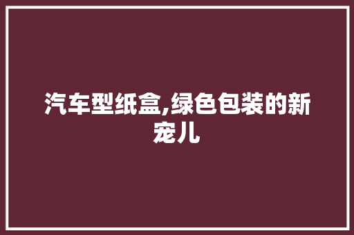 汽车型纸盒,绿色包装的新宠儿