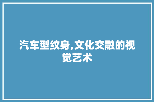汽车型纹身,文化交融的视觉艺术