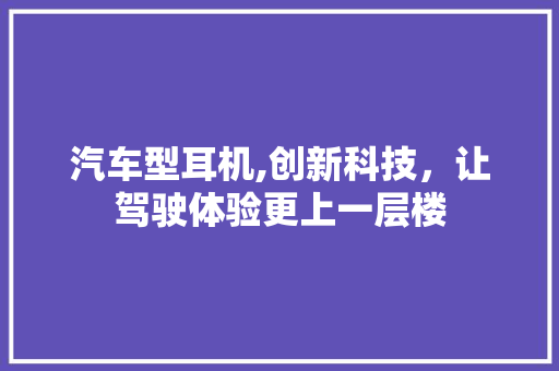 汽车型耳机,创新科技，让驾驶体验更上一层楼