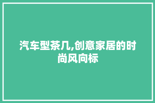 汽车型茶几,创意家居的时尚风向标