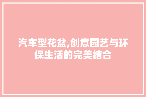 汽车型花盆,创意园艺与环保生活的完美结合