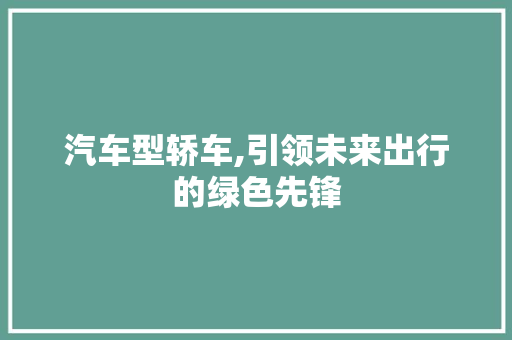 汽车型轿车,引领未来出行的绿色先锋