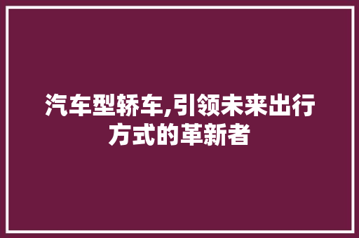 汽车型轿车,引领未来出行方式的革新者