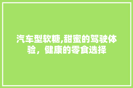 汽车型软糖,甜蜜的驾驶体验，健康的零食选择
