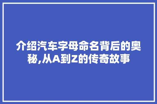 介绍汽车字母命名背后的奥秘,从A到Z的传奇故事
