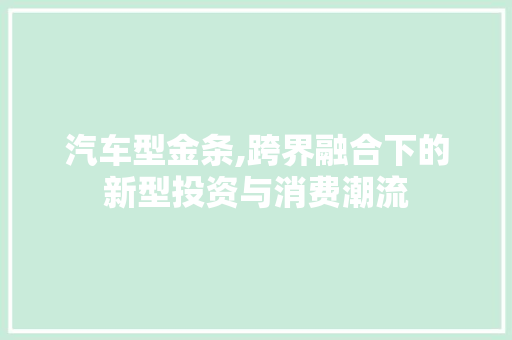 汽车型金条,跨界融合下的新型投资与消费潮流