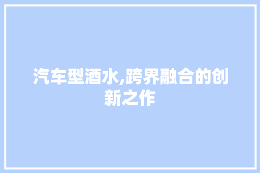 汽车型酒水,跨界融合的创新之作