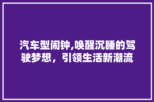 汽车型闹钟,唤醒沉睡的驾驶梦想，引领生活新潮流