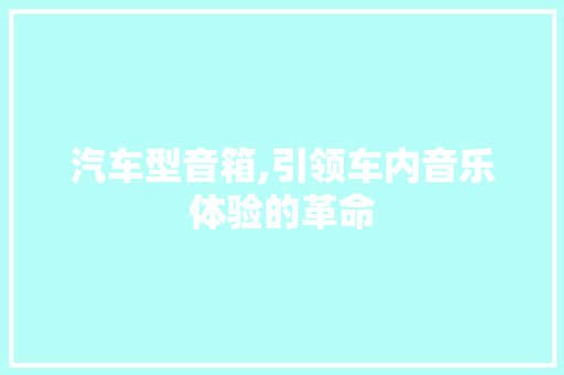 汽车型音箱,引领车内音乐体验的革命
