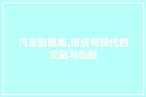 汽车型鞭炮,传统与现代的交融与创新