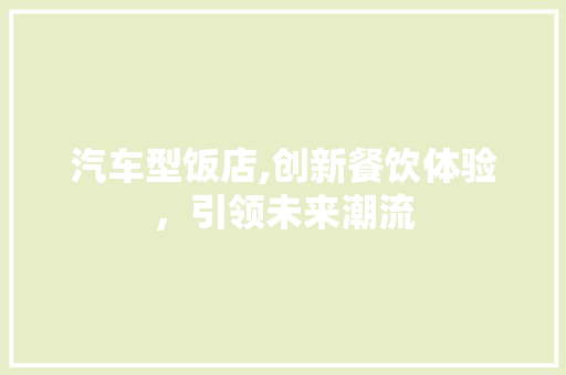 汽车型饭店,创新餐饮体验，引领未来潮流 车身配件