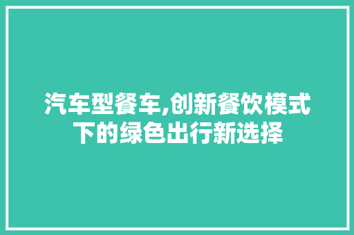 汽车型餐车,创新餐饮模式下的绿色出行新选择