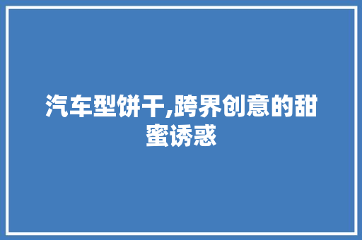 汽车型饼干,跨界创意的甜蜜诱惑 新能源汽车