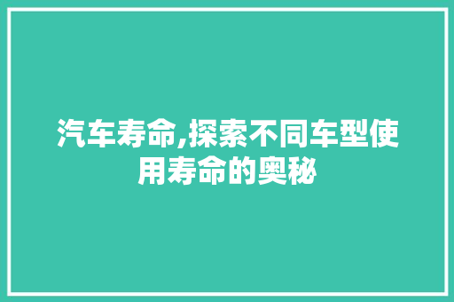 汽车寿命,探索不同车型使用寿命的奥秘