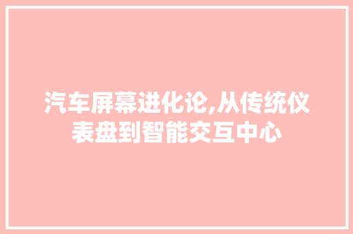汽车屏幕进化论,从传统仪表盘到智能交互中心