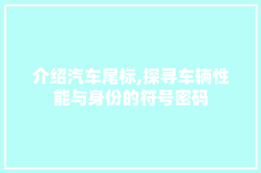 介绍汽车尾标,探寻车辆性能与身份的符号密码