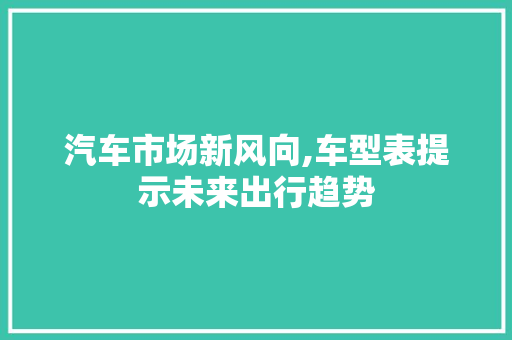 汽车市场新风向,车型表提示未来出行趋势