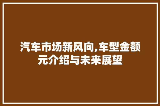 汽车市场新风向,车型金额元介绍与未来展望
