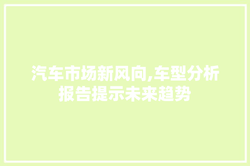 汽车市场新风向,车型分析报告提示未来趋势