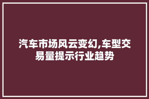汽车市场风云变幻,车型交易量提示行业趋势