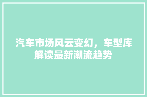 汽车市场风云变幻，车型库解读最新潮流趋势