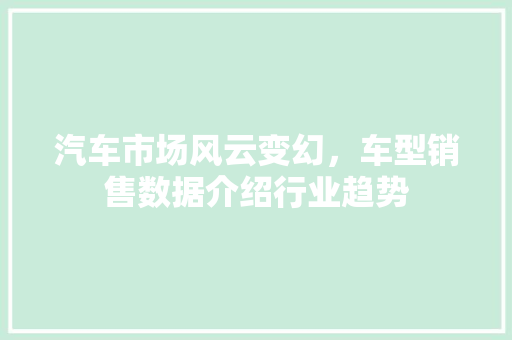 汽车市场风云变幻，车型销售数据介绍行业趋势