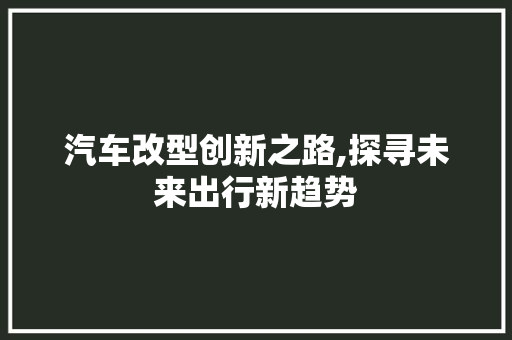 汽车改型创新之路,探寻未来出行新趋势