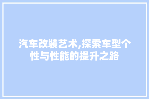 汽车改装艺术,探索车型个性与性能的提升之路