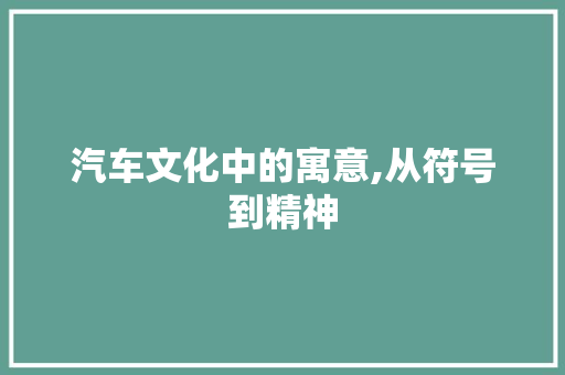 汽车文化中的寓意,从符号到精神