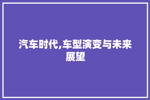 汽车时代,车型演变与未来展望