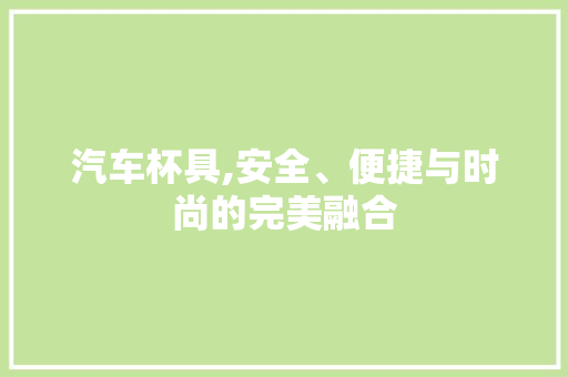 汽车杯具,安全、便捷与时尚的完美融合