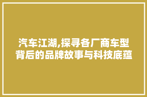 汽车江湖,探寻各厂商车型背后的品牌故事与科技底蕴