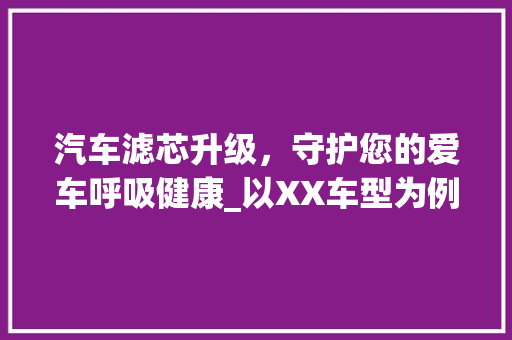 汽车滤芯升级，守护您的爱车呼吸健康_以XX车型为例