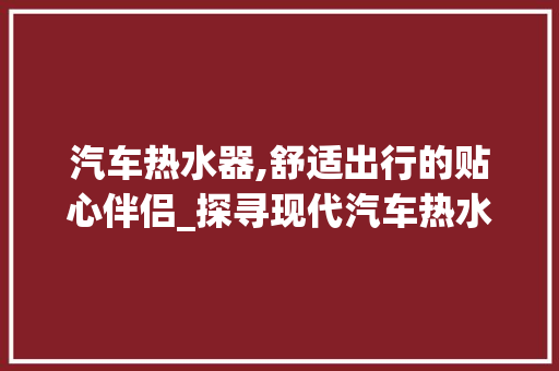 汽车热水器,舒适出行的贴心伴侣_探寻现代汽车热水器的奥秘