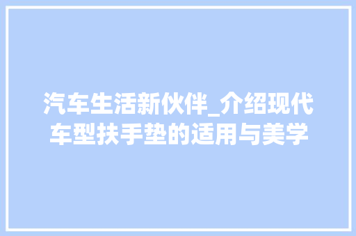 汽车生活新伙伴_介绍现代车型扶手垫的适用与美学