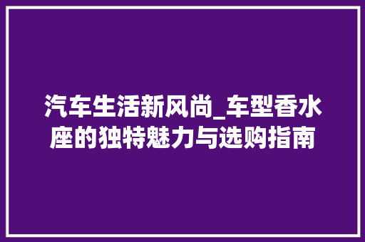 汽车生活新风尚_车型香水座的独特魅力与选购指南